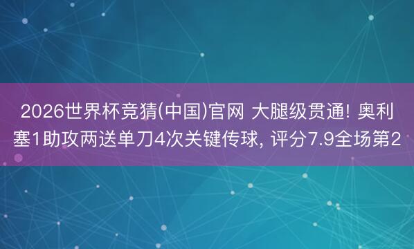 2026世界杯竞猜(中国)官网 大腿级贯通! 奥利塞1助攻两送单刀4次关键传球， 评分7.9全场第2