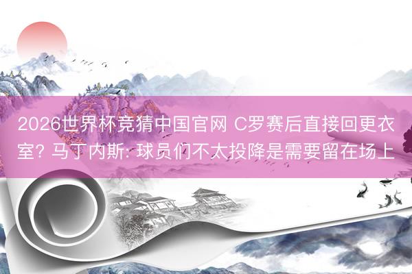 2026世界杯竞猜中国官网 C罗赛后直接回更衣室? 马丁内斯: 球员们不太投降是需要留在场上