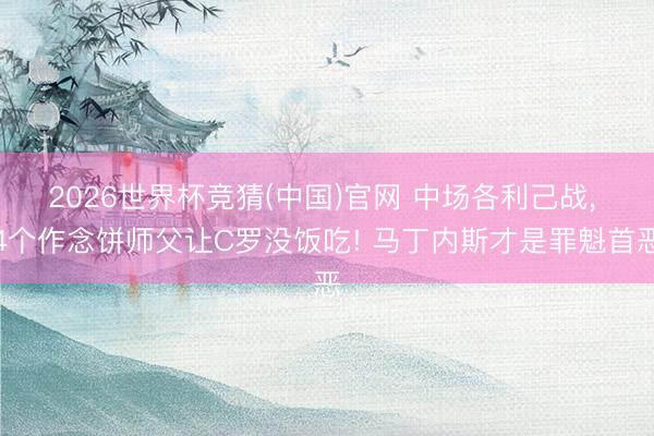 2026世界杯竞猜(中国)官网 中场各利己战， 4个作念饼师父让C罗没饭吃! 马丁内斯才是罪魁首恶