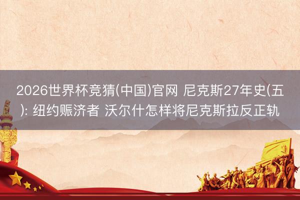 2026世界杯竞猜(中国)官网 尼克斯27年史(五): 纽约赈济者 沃尔什怎样将尼克斯拉反正轨