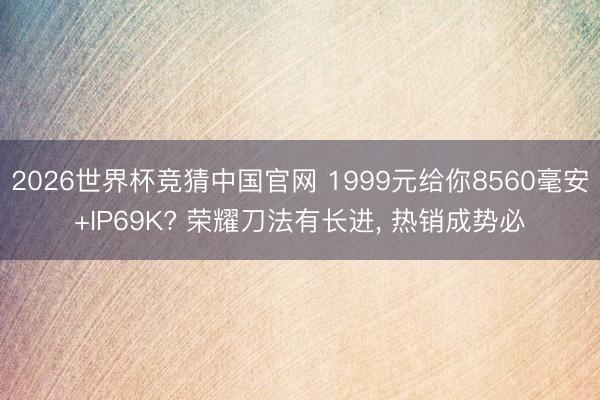 2026世界杯竞猜中国官网 1999元给你8560毫安+IP69K? 荣耀刀法有长进， 热销成势必