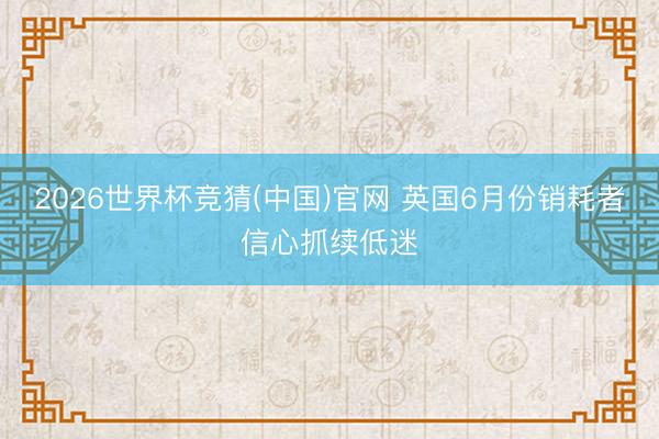 2026世界杯竞猜(中国)官网 英国6月份销耗者信心抓续低迷