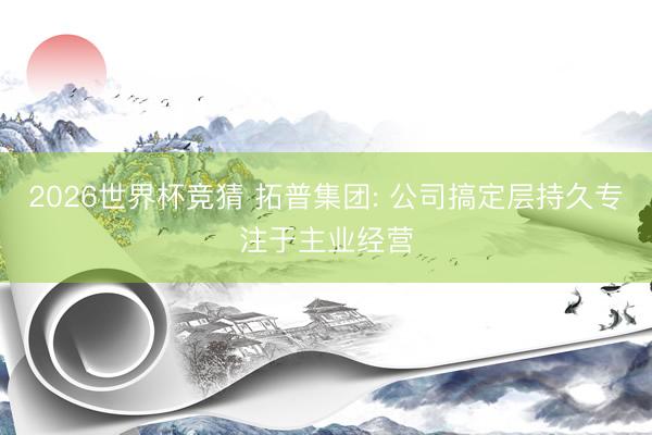 2026世界杯竞猜 拓普集团: 公司搞定层持久专注于主业经营