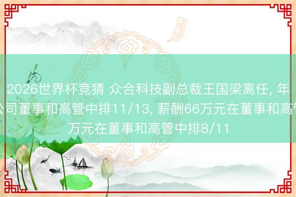 2026世界杯竞猜 众合科技副总裁王国梁离任, 年齿42岁在公司董事和高管中排11/13, 薪酬66万元在董事和高管中排8/11