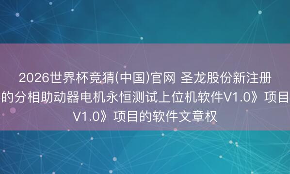 2026世界杯竞猜(中国)官网 圣龙股份新注册《车载动荡器的分相助动器电机永恒测试上位机软件V1.0》项目的软件文章权