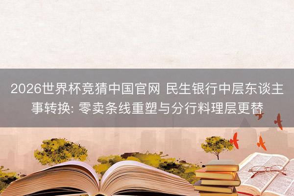 2026世界杯竞猜中国官网 民生银行中层东谈主事转换: 零卖条线重塑与分行料理层更替