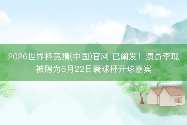 2026世界杯竞猜(中国)官网 已阐发!演员李现被聘为6月22日寰球杯开球嘉宾