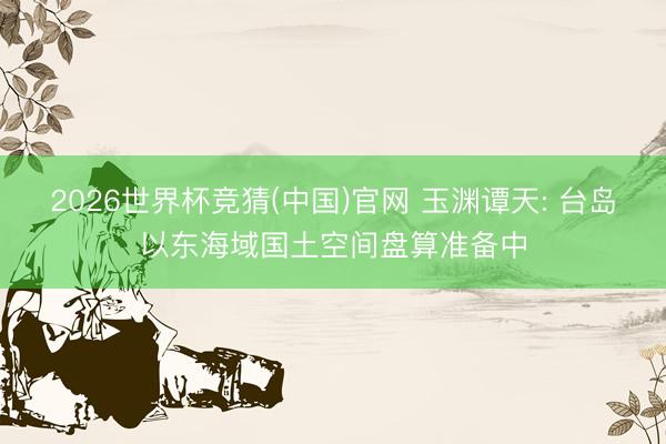 2026世界杯竞猜(中国)官网 玉渊谭天: 台岛以东海域国土空间盘算准备中
